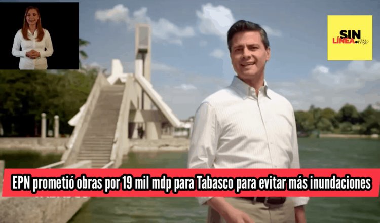 Reviven en redes, video de campaña de EPN donde promete terminar inundaciones en Tabasco